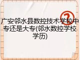 广安邻水县数控技术学校中专还是大专(邻水数控学校学历)