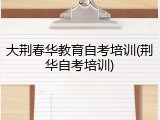 大荆春华教育自考培训(荆华自考培训)