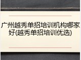 广州越秀单招培训机构哪家好(越秀单招培训优选)