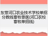 东营河口农业技术学校单招分数线畜牧兽医(河口农校畜牧单招线)