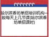 哈尔滨香坊单招培训机构一般每天上几节课(哈尔滨香坊单招课时)