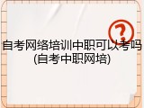 自考网络培训中职可以考吗(自考中职网培)
