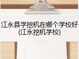 江永县学挖机在哪个学校好(江永挖机学校)
