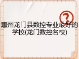惠州龙门县数控专业最好的学校(龙门数控名校)