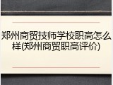 郑州商贸技师学校职高怎么样(郑州商贸职高评价)