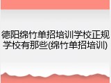 德阳绵竹单招培训学校正规学校有那些(绵竹单招培训)