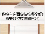 数控车床西安技校哪个好(西安数控技校哪家好)