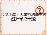武汉江岸十大单招培训学校(江岸单招十强)