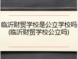 临沂财贸学校是公立学校吗(临沂财贸学校公立吗)