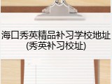 海口秀英精品补习学校地址(秀英补习校址)
