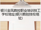 银川金凤数控职业培训技工学校地址(银川数控技校地址)