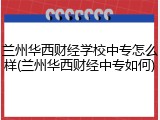 兰州华西财经学校中专怎么样(兰州华西财经中专如何)