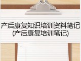 产后康复知识培训资料笔记(产后康复培训笔记)