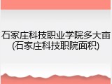 石家庄科技职业学院多大亩(石家庄科技职院面积)