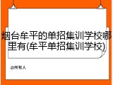 烟台牟平的单招集训学校哪里有(牟平单招集训学校)