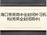 海口秀英高中全封闭补习机构(秀英全封闭高中)