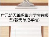 广元朝天单招集训学校有哪些(朝天单招学校)