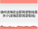 锦州凌海农业职高录取线是多少(凌海农职高录取线)