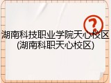 湖南科技职业学院天心校区(湖南科职天心校区)