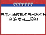 自考不通过机构自己怎么报名(自考自主报名)