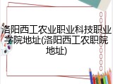 洛阳西工农业职业科技职业学院地址(洛阳西工农职院地址)