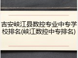 吉安峡江县数控专业中专学校排名(峡江数控中专排名)