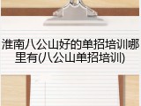 淮南八公山好的单招培训哪里有(八公山单招培训)