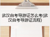 武汉自考导游证怎么考(武汉自考导游证流程)