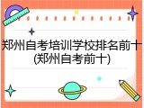 郑州自考培训学校排名前十(郑州自考前十)