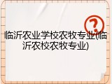 临沂农业学校农牧专业(临沂农校农牧专业)