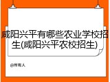 咸阳兴平有哪些农业学校招生(咸阳兴平农校招生)