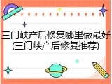 三门峡产后修复哪里做最好(三门峡产后修复推荐)