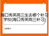 海口秀英高三生去哪个补习学校(海口秀英高三补习)