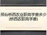邢台桥西农业职高学费多少(桥西农职高学费)