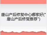 唐山产后修复中心哪家好("唐山产后修复推荐")