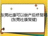 东莞社康可以做产后修复吗(东莞社康复健)