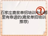石家庄鹿泉单招培训中心哪里有靠谱的(鹿泉单招培训推荐)