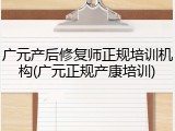 广元产后修复师正规培训机构(广元正规产康培训)