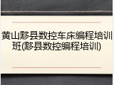 黄山黟县数控车床编程培训班(黟县数控编程培训)