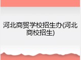 河北商贸学校招生办(河北商校招生)
