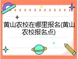 黄山农校在哪里报名(黄山农校报名点)