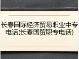长春国际经济贸易职业中专电话(长春国贸职专电话)