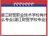 湛江财贸职业技术学校有什么专业(湛江财贸学校专业)