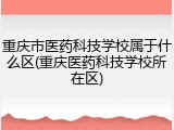 重庆市医药科技学校属于什么区(重庆医药科技学校所在区)