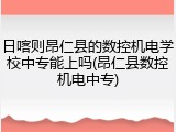 日喀则昂仁县的数控机电学校中专能上吗(昂仁县数控机电中专)