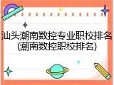 汕头潮南数控专业职校排名(潮南数控职校排名)