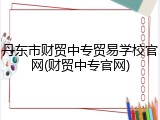 丹东市财贸中专贸易学校官网(财贸中专官网)