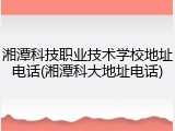 湘潭科技职业技术学校地址电话(湘潭科大地址电话)