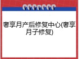 奢享月产后修复中心(奢享月子修复)