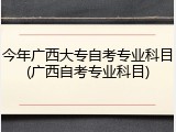 今年广西大专自考专业科目(广西自考专业科目)